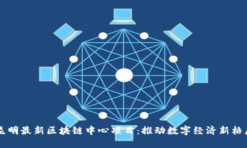 昆明最新区块链中心项目：推动数字经济新格局