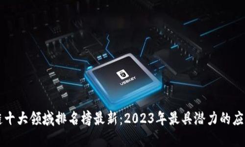 区块链十大领域排名榜最新：2023年最具潜力的应用场景
