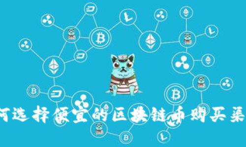 如何选择便宜的区块链币购买渠道？