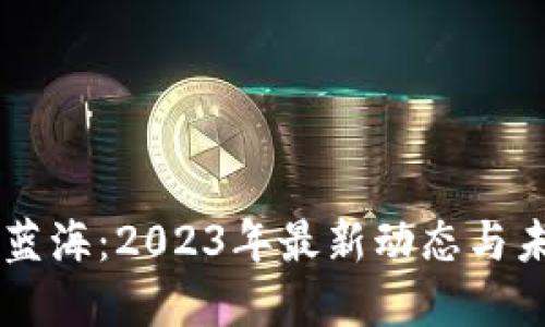 区块链蓝海：2023年最新动态与未来展望