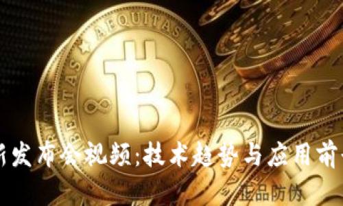 区块链最新发布会视频：技术趋势与应用前景全面解析