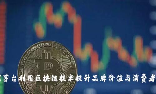 贵州茅台利用区块链技术提升品牌价值与消费者信任