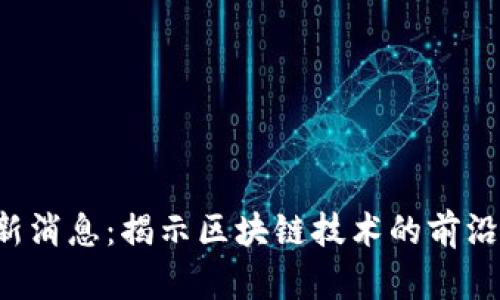  许诺区块链最新消息：揭示区块链技术的前沿动态与应用展望