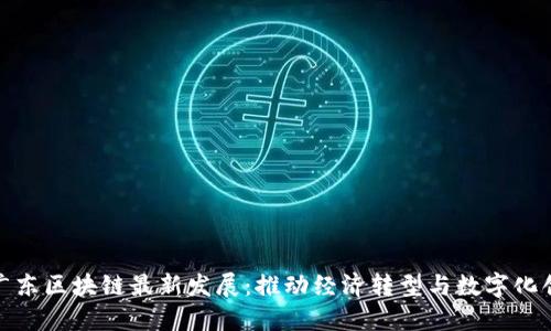 : 广东区块链最新发展：推动经济转型与数字化创新