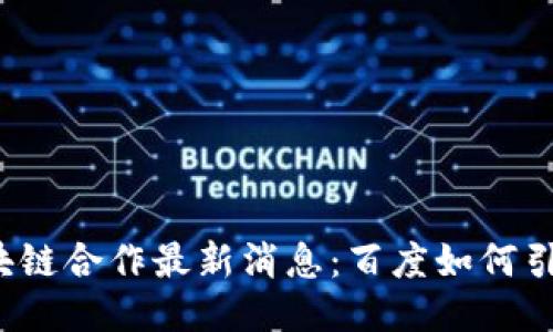 2023年区块链合作最新消息：百度如何引领行业创新