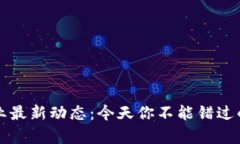 区块链行业最新动态：今天你不能错过的新闻集