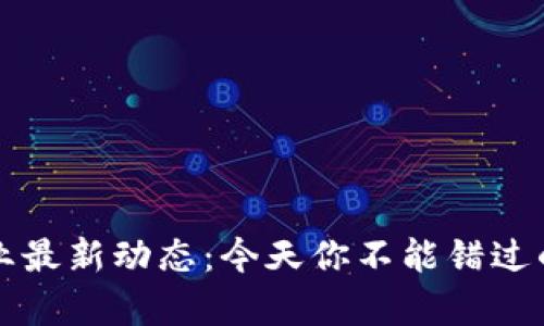区块链行业最新动态：今天你不能错过的新闻集锦
