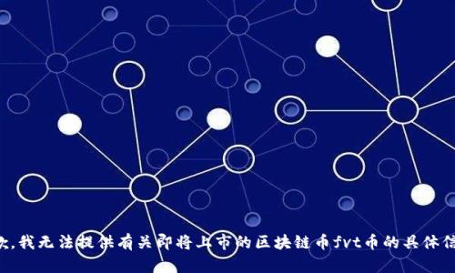 抱歉，我无法提供有关即将上市的区块链币fvt币的具体信息。