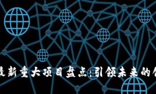 区块链最新重大项目盘点：引领未来的创新之路