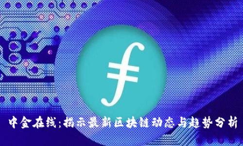 中金在线：揭示最新区块链动态与趋势分析