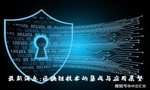 最新消息：区块链技术的集成与应用展望