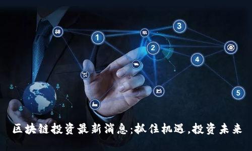 区块链投资最新消息：抓住机遇，投资未来