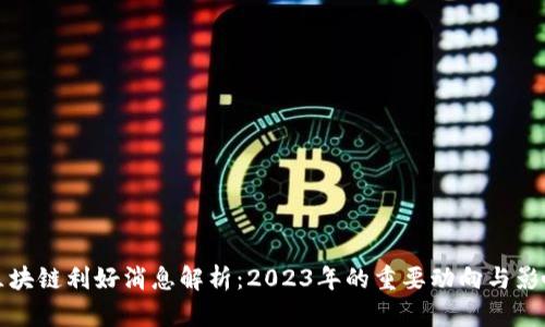 区块链利好消息解析：2023年的重要动向与影响