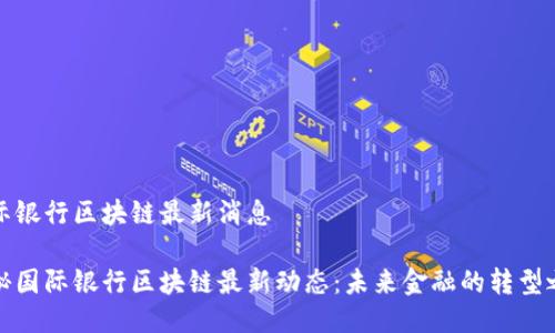 国际银行区块链最新消息

揭秘国际银行区块链最新动态：未来金融的转型之路