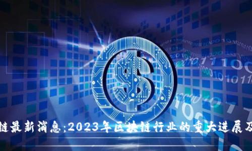 晨会区块链最新消息：2023年区块链行业的重大进展及未来趋势
