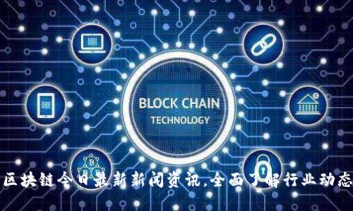 区块链今日最新新闻资讯,全面了解行业动态