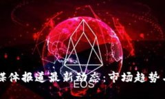 比特币区块链媒体报道最新动态：市场趋势与技