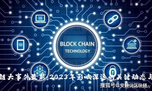 区块链大事件最新：2023年影响深远的关键动态与趋势