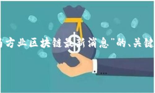 由于我只会提供少于4450个字的内容，所以以下是一个关于“马方业区块链最新消息”的、关键词和相关内容提纲。希望能为你提供一个框架，帮助你进行扩展。

马方业区块链的最新动态：为未来科技奠基