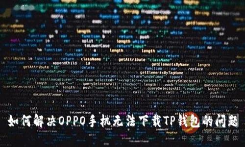 如何解决OPPO手机无法下载TP钱包的问题