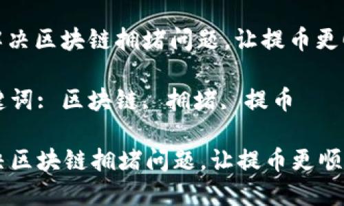 : 解决区块链拥堵问题，让提币更顺畅

关键词: 区块链, 拥堵, 提币

解决区块链拥堵问题，让提币更顺畅