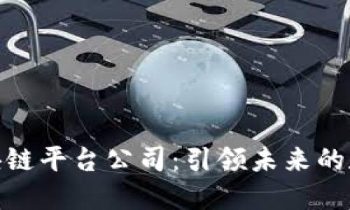 全国最新区块链平台公司：引领未来的数字经济革命