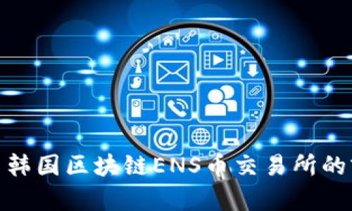 : 深入探索韩国区块链ENS币交易所的前景与优势