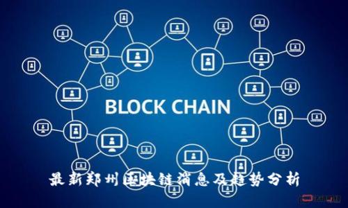 最新郑州区块链消息及趋势分析
