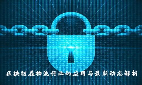 区块链在物流行业的应用与最新动态解析