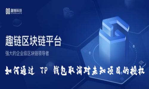 如何通过 TP 钱包取消对未知项目的授权