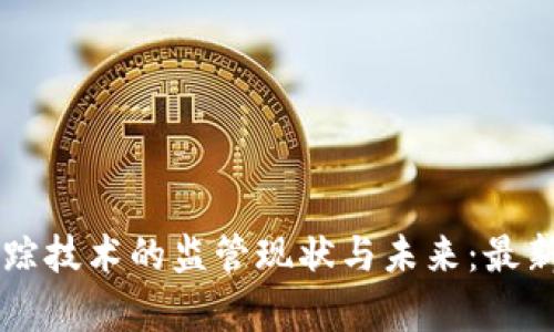 区块链追踪技术的监管现状与未来：最新规定解析