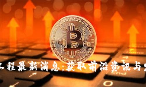 区块链工程最新消息：获取前沿资讯与发展动态
