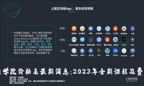 区块链学院价格表最新消息：2023年全新课程及费用详解