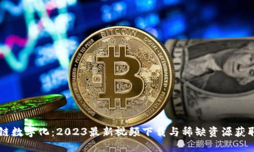 区块链数字化：2023最新视频下载与稀缺资源获取指南